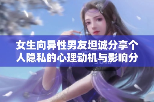 女生向异性男友坦诚分享个人隐私的心理动机与影响分析