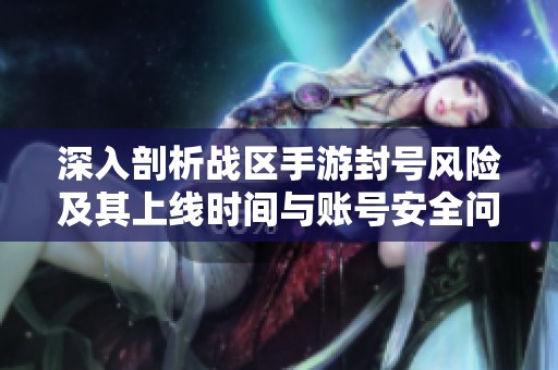 深入剖析战区手游封号风险及其上线时间与账号安全问题
