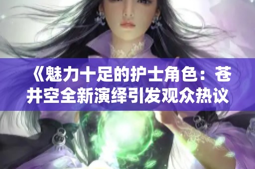 《魅力十足的护士角色：苍井空全新演绎引发观众热议》