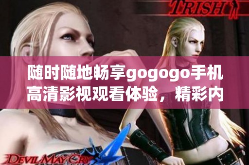 随时随地畅享gogogo手机高清影视观看体验，精彩内容尽在掌握中