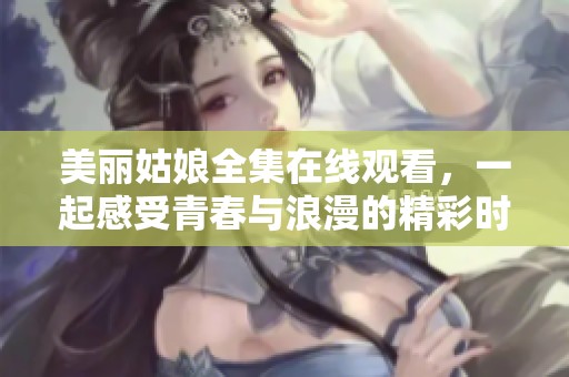 美丽姑娘全集在线观看，一起感受青春与浪漫的精彩时刻