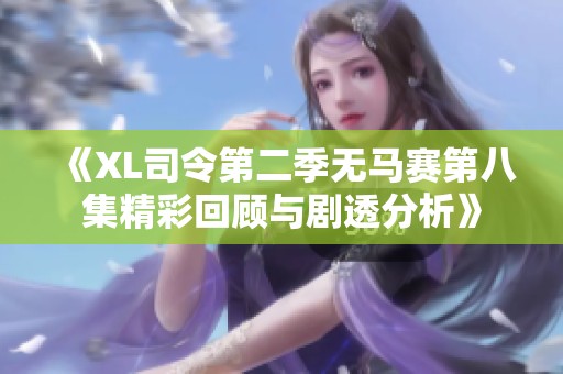 《XL司令第二季无马赛第八集精彩回顾与剧透分析》