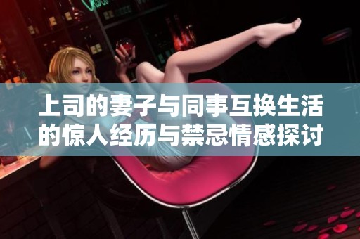 上司的妻子与同事互换生活的惊人经历与禁忌情感探讨