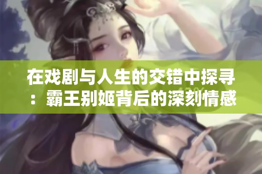 在戏剧与人生的交错中探寻：霸王别姬背后的深刻情感与历史意义