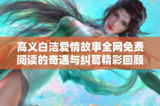 高义白洁爱情故事全网免费阅读的奇遇与纠葛精彩回顾