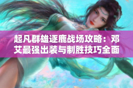 起凡群雄逐鹿战场攻略：邓艾最强出装与制胜技巧全面解析