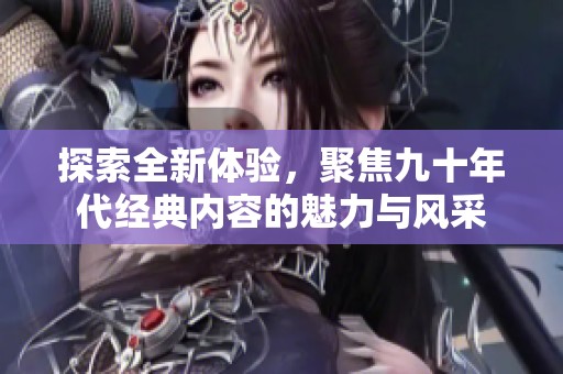 探索全新体验，聚焦九十年代经典内容的魅力与风采