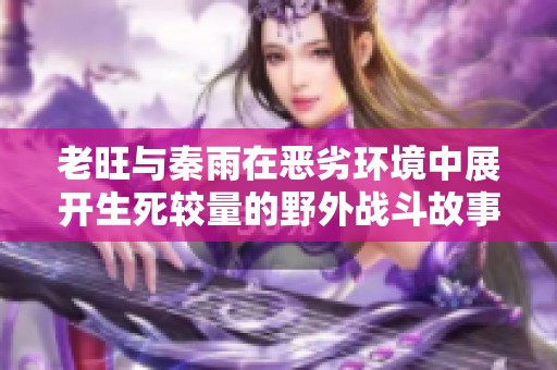 老旺与秦雨在恶劣环境中展开生死较量的野外战斗故事背景分析