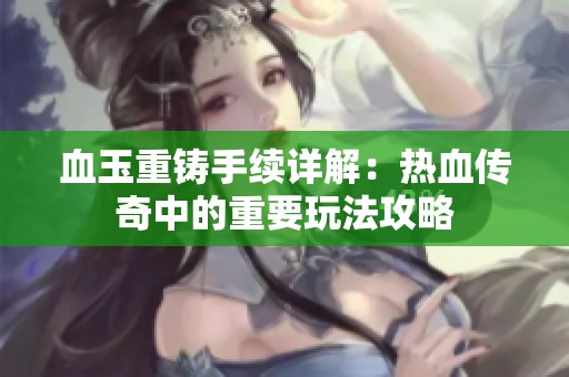 血玉重铸手续详解：热血传奇中的重要玩法攻略