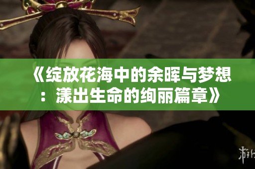 《绽放花海中的余晖与梦想：漾出生命的绚丽篇章》