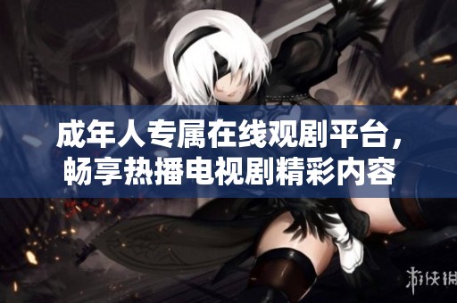 成年人专属在线观剧平台，畅享热播电视剧精彩内容