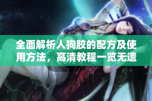 全面解析人狗胶的配方及使用方法，高清教程一览无遗