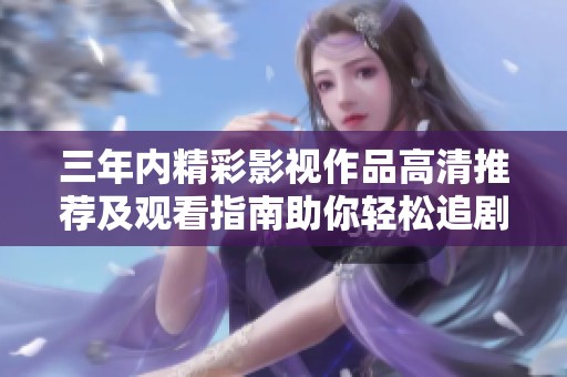 三年内精彩影视作品高清推荐及观看指南助你轻松追剧