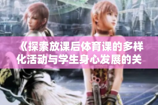 《探索放课后体育课的多样化活动与学生身心发展的关系》