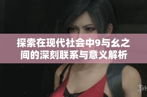 探索在现代社会中9与幺之间的深刻联系与意义解析