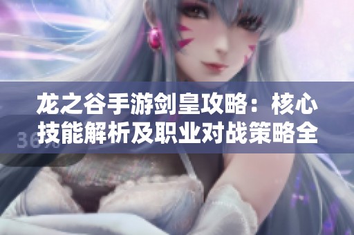 龙之谷手游剑皇攻略：核心技能解析及职业对战策略全面分析