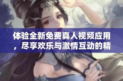 体验全新免费真人视频应用，尽享欢乐与激情互动的精彩时刻