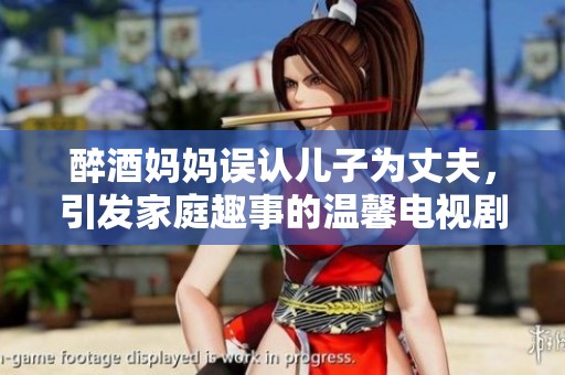 醉酒妈妈误认儿子为丈夫，引发家庭趣事的温馨电视剧故事