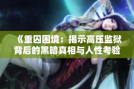 《重囚困境：揭示高压监狱背后的黑暗真相与人性考验》