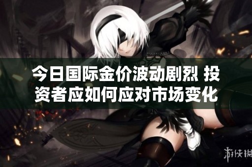 今日国际金价波动剧烈 投资者应如何应对市场变化
