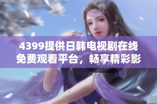 4399提供日韩电视剧在线免费观看平台，畅享精彩影视内容