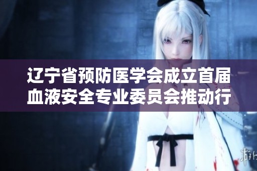 辽宁省预防医学会成立首届血液安全专业委员会推动行业发展