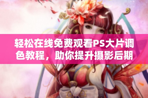 轻松在线免费观看PS大片调色教程，助你提升摄影后期技能