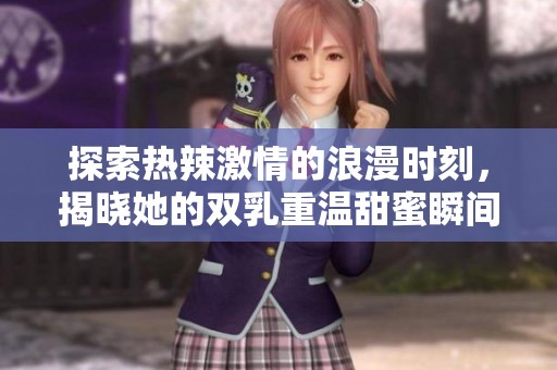 探索热辣激情的浪漫时刻，揭晓她的双乳重温甜蜜瞬间的视频体验