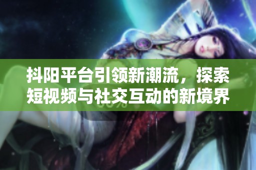 抖阳平台引领新潮流，探索短视频与社交互动的新境界
