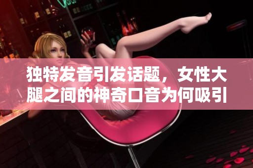 独特发音引发话题，女性大腿之间的神奇口音为何吸引众人关注