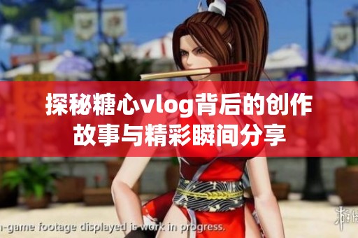 探秘糖心vlog背后的创作故事与精彩瞬间分享