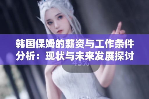 韩国保姆的薪资与工作条件分析：现状与未来发展探讨