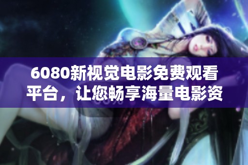 6080新视觉电影免费观看平台，让您畅享海量电影资源无烦恼