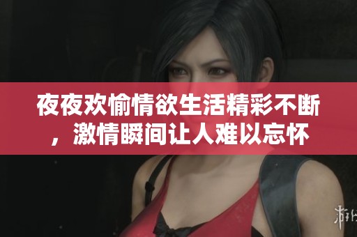 夜夜欢愉情欲生活精彩不断，激情瞬间让人难以忘怀