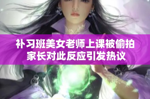 补习班美女老师上课被偷拍 家长对此反应引发热议
