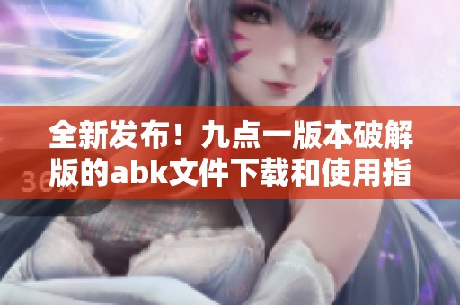 全新发布！九点一版本破解版的abk文件下载和使用指南