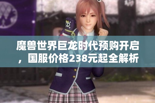 魔兽世界巨龙时代预购开启，国服价格238元起全解析