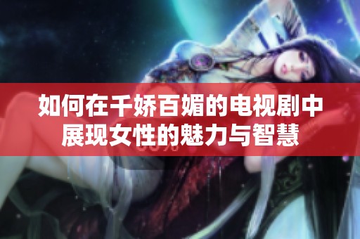 如何在千娇百媚的电视剧中展现女性的魅力与智慧