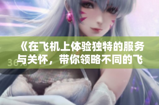 《在飞机上体验独特的服务与关怀，带你领略不同的飞行旅程》