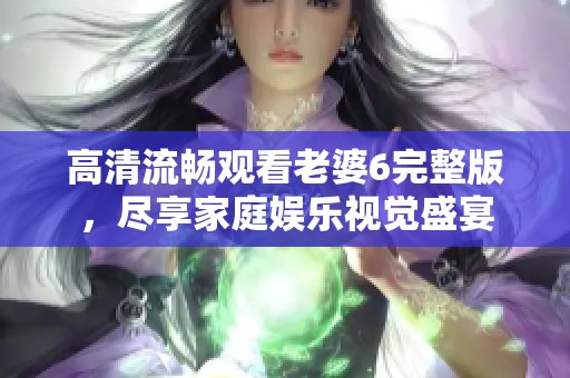 高清流畅观看老婆6完整版，尽享家庭娱乐视觉盛宴