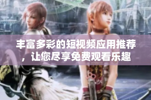 丰富多彩的短视频应用推荐，让您尽享免费观看乐趣