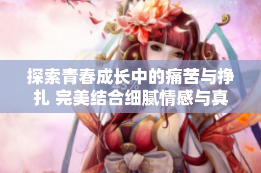 探索青春成长中的痛苦与挣扎 完美结合细腻情感与真切经历的故事