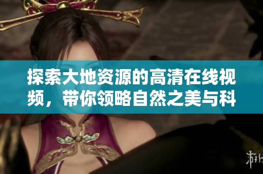 探索大地资源的高清在线视频，带你领略自然之美与科学魅力