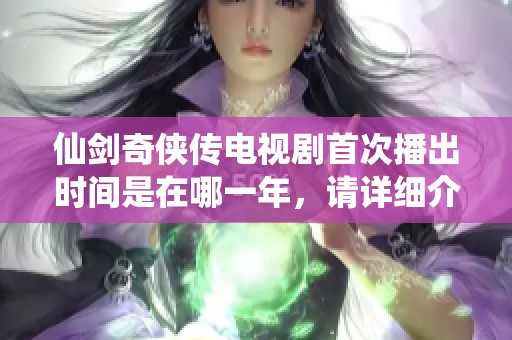 仙剑奇侠传电视剧首次播出时间是在哪一年，请详细介绍一下