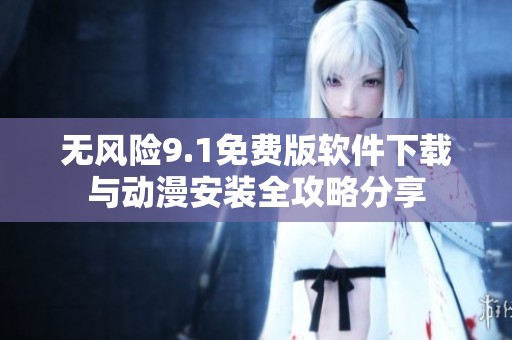 无风险9.1免费版软件下载与动漫安装全攻略分享