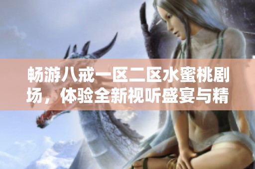 畅游八戒一区二区水蜜桃剧场，体验全新视听盛宴与精彩剧情旅程