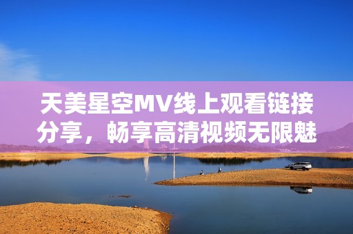 天美星空MV线上观看链接分享，畅享高清视频无限魅力