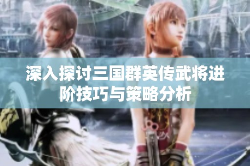 深入探讨三国群英传武将进阶技巧与策略分析