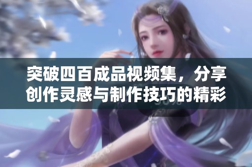 突破四百成品视频集，分享创作灵感与制作技巧的精彩指南