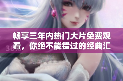 畅享三年内热门大片免费观看，你绝不能错过的经典汇总！